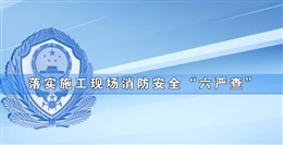 落實施工現(xiàn)場消防安全“六嚴查”